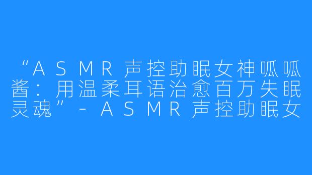 “ASMR声控助眠女神呱呱酱:用温柔耳语治愈百万失眠灵魂”-ASMR声控助眠女主播呱呱酱