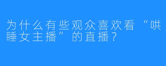 为什么有些观众喜欢看“哄睡女主播”的直播？