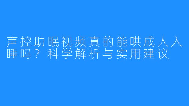 声控助眠视频真的能哄成人入睡吗?科学解析与实用建议