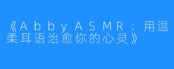 《AbbyASMR:用温柔耳语治愈你的心灵》