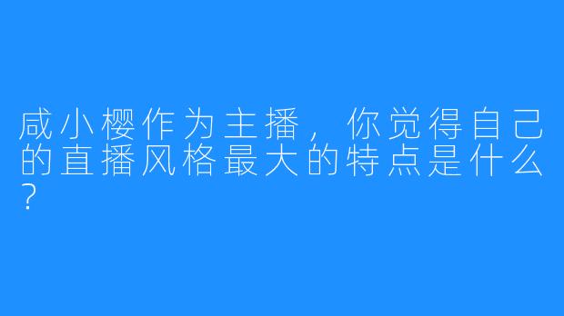 咸小樱作为主播，你觉得自己的直播风格最大的特点是什么？