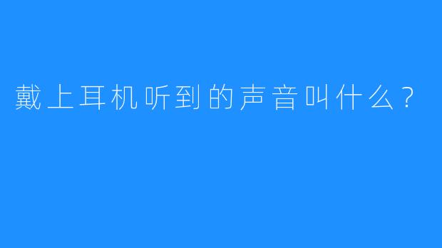 戴上耳机听到的声音叫什么？