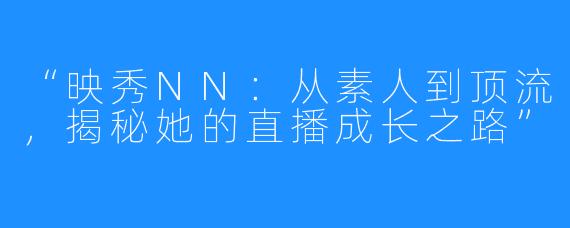 “映秀NN:从素人到顶流,揭秘她的直播成长之路”