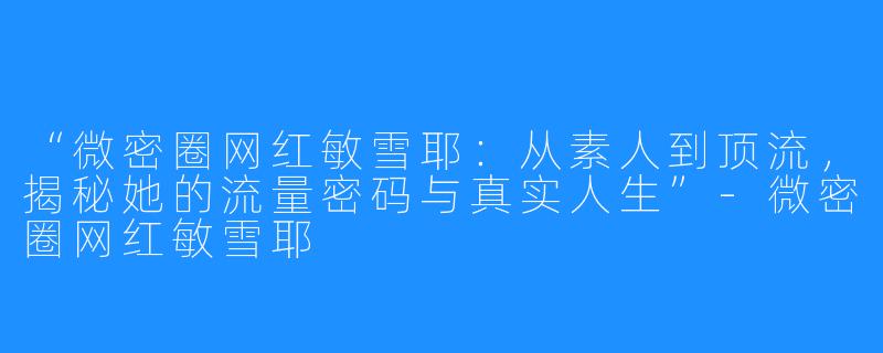 “微密圈网红敏雪耶:从素人到顶流,揭秘她的流量密码与真实人生”-微密圈网红敏雪耶