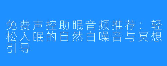 免费声控助眠音频推荐:轻松入眠的自然白噪音与冥想引导