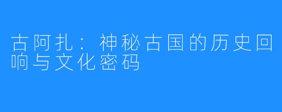 古阿扎：神秘古国的历史回响与文化密码