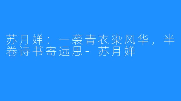 苏月婵:一袭青衣染风华,半卷诗书寄远思-苏月婵