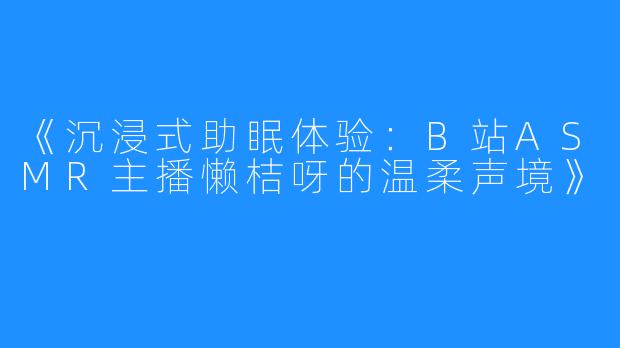 《沉浸式助眠体验：B站ASMR主播懒桔呀的温柔声境》