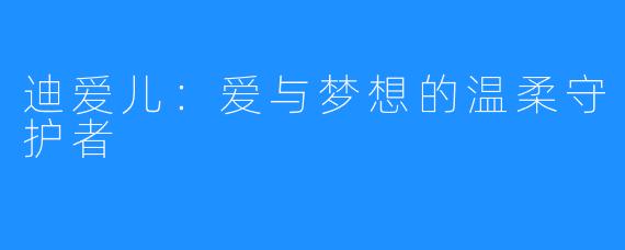 迪爱儿:爱与梦想的温柔守护者