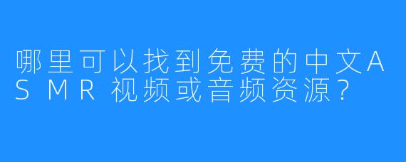 哪里可以找到免费的中文ASMR视频或音频资源?