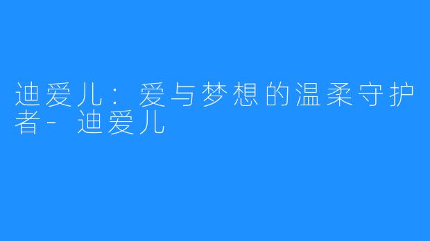 迪爱儿:爱与梦想的温柔守护者-迪爱儿