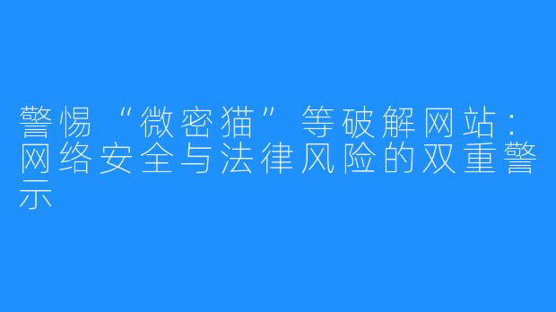 警惕“微密猫”等破解网站:网络安全与法律风险的双重警示