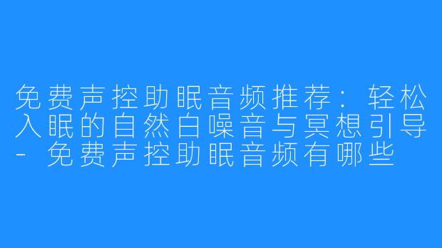 免费声控助眠音频推荐:轻松入眠的自然白噪音与冥想引导-免费声控助眠音频有哪些