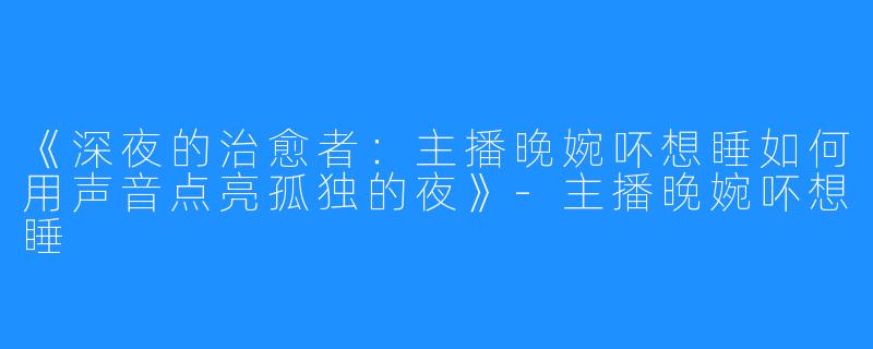 《深夜的治愈者：主播晚婉吥想睡如何用声音点亮孤独的夜》-主播晚婉吥想睡