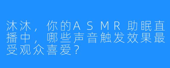 沐沐,你的ASMR助眠直播中,哪些声音触发效果最受观众喜爱?