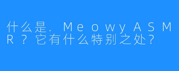 什么是.MeowyASMR?它有什么特别之处?