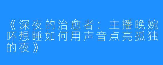 《深夜的治愈者：主播晚婉吥想睡如何用声音点亮孤独的夜》