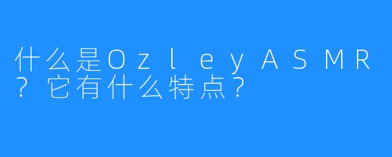 什么是OzleyASMR？它有什么特点？