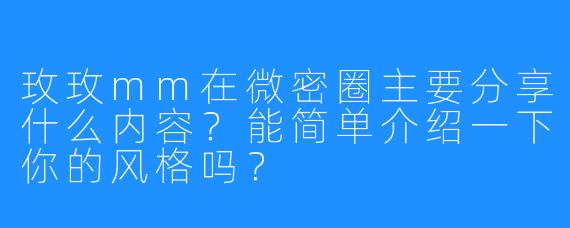 玫玫mm在微密圈主要分享什么内容？能简单介绍一下你的风格吗？