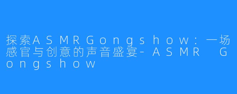 探索ASMRGongshow:一场感官与创意的声音盛宴-ASMR Gongshow