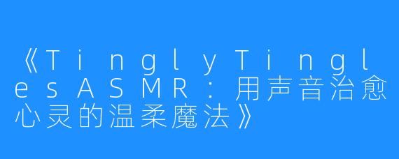 《TinglyTinglesASMR:用声音治愈心灵的温柔魔法》