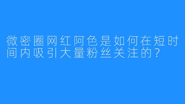 微密圈网红阿色是如何在短时间内吸引大量粉丝关注的?