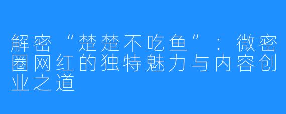 解密“楚楚不吃鱼”:微密圈网红的独特魅力与内容创业之道