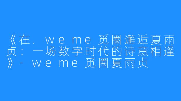 《在.weme觅圈邂逅夏雨贞:一场数字时代的诗意相逢》-weme觅圈夏雨贞