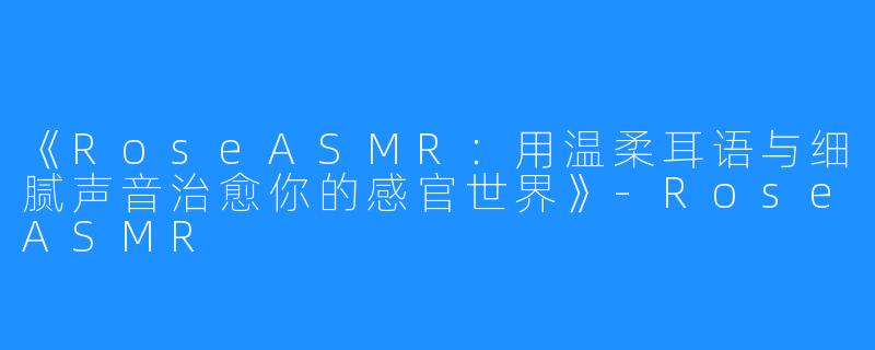 《RoseASMR：用温柔耳语与细腻声音治愈你的感官世界》-RoseASMR