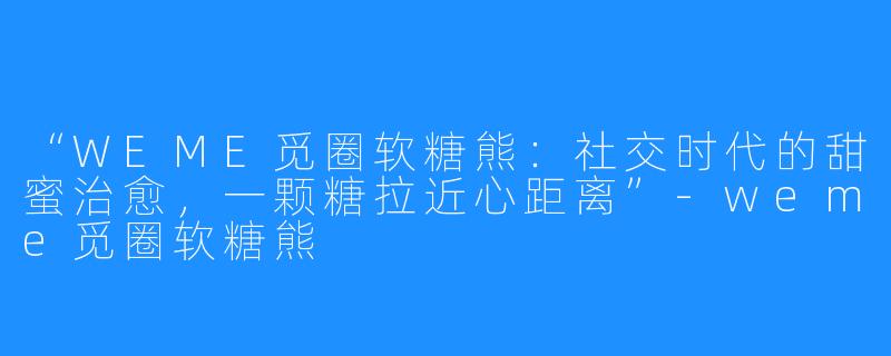 “WEME觅圈软糖熊：社交时代的甜蜜治愈，一颗糖拉近心距离”-weme觅圈软糖熊