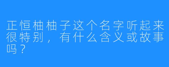 正恒柚柚子这个名字听起来很特别，有什么含义或故事吗？