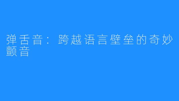 弹舌音：跨越语言壁垒的奇妙颤音