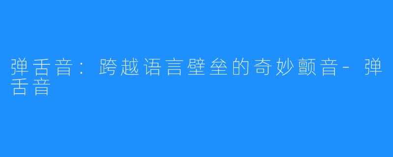 弹舌音：跨越语言壁垒的奇妙颤音-弹舌音