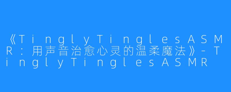 《TinglyTinglesASMR:用声音治愈心灵的温柔魔法》-TinglyTinglesASMR
