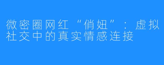 微密圈网红“俏妞”：虚拟社交中的真实情感连接