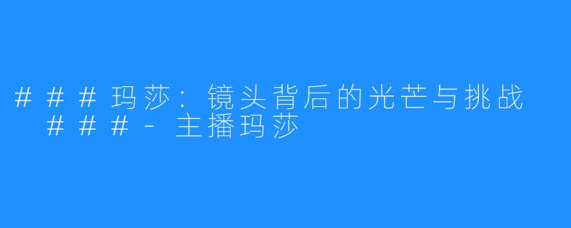 ###玛莎:镜头背后的光芒与挑战
###-主播玛莎
