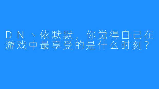 DN丶依默默，你觉得自己在游戏中最享受的是什么时刻？
