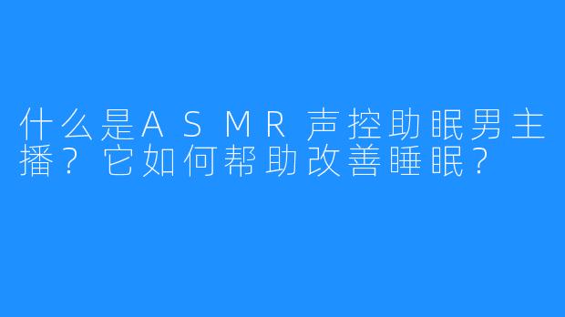 什么是ASMR声控助眠男主播?它如何帮助改善睡眠?
