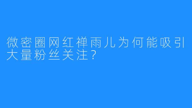 微密圈网红禅雨儿为何能吸引大量粉丝关注？