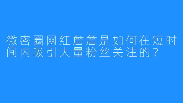 微密圈网红詹詹是如何在短时间内吸引大量粉丝关注的？