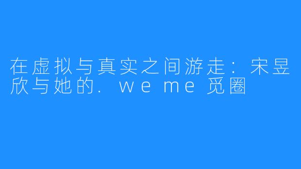 在虚拟与真实之间游走：宋昱欣与她的.weme觅圈