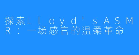 探索Lloyd'sASMR：一场感官的温柔革命