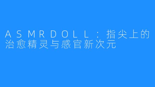 ASMRDOLL:指尖上的治愈精灵与感官新次元