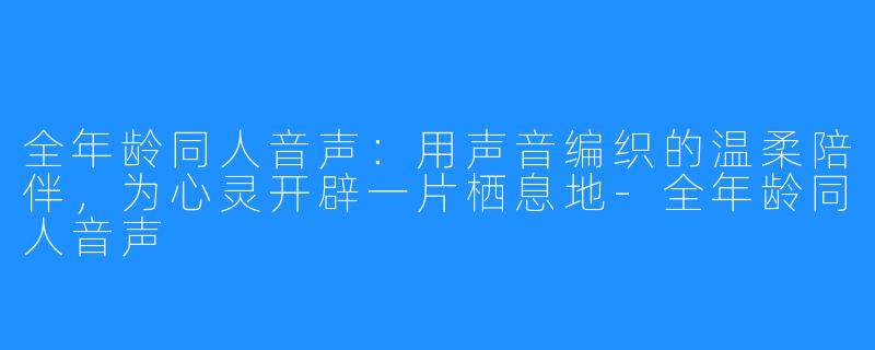 全年龄同人音声：用声音编织的温柔陪伴，为心灵开辟一片栖息地-全年龄同人音声