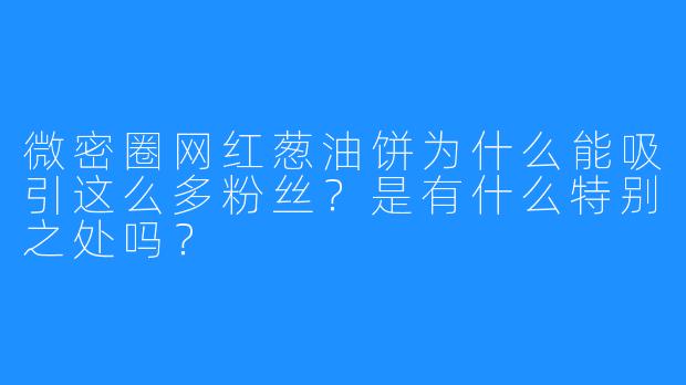微密圈网红葱油饼为什么能吸引这么多粉丝?是有什么特别之处吗?