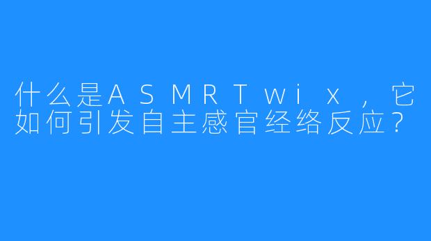 什么是ASMRTwix，它如何引发自主感官经络反应？