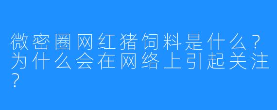 微密圈网红猪饲料是什么？为什么会在网络上引起关注？