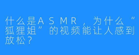什么是ASMR,为什么“狐狸姐”的视频能让人感到放松?