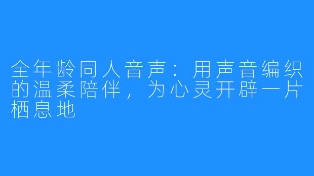 全年龄同人音声：用声音编织的温柔陪伴，为心灵开辟一片栖息地