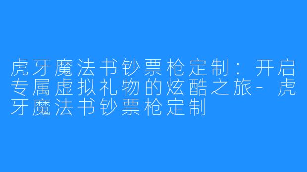 虎牙魔法书钞票枪定制:开启专属虚拟礼物的炫酷之旅-虎牙魔法书钞票枪定制